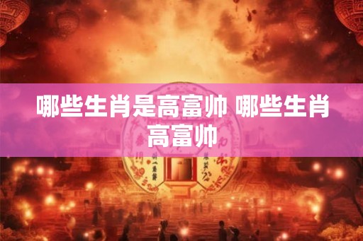 哪些生肖是高富帅 哪些生肖高富帅 哪些生肖是高富帅 哪些生肖高富帅