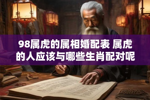 98属虎的属相婚配表 属虎的人应该与哪些生肖配对呢