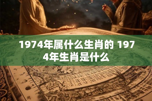 1974年属什么生肖的 1974年生肖是什么