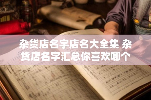 杂货店名字店名大全集 杂货店名字汇总你喜欢哪个 杂货店名字店名大全集 杂货店名字汇总你喜欢哪个