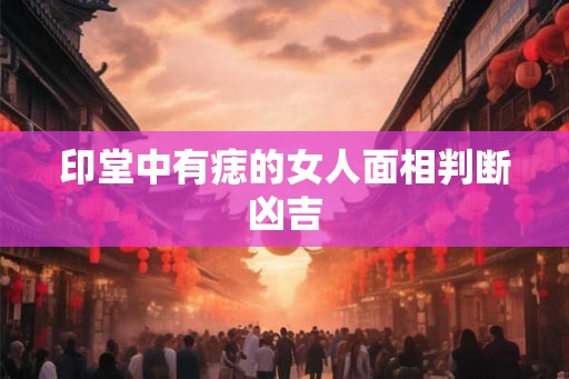 印堂中有痣的女人面相判断凶吉