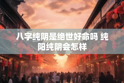八字纯阴是绝世好命吗 纯阳纯阴会怎样