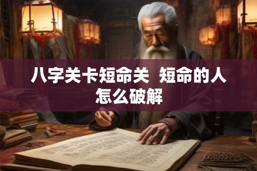 八字关卡短命关  短命的人怎么破解