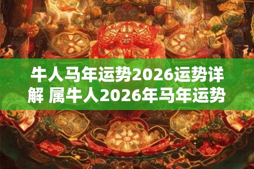 牛人马年运势2026运势详解 属牛人2026年马年运势如何