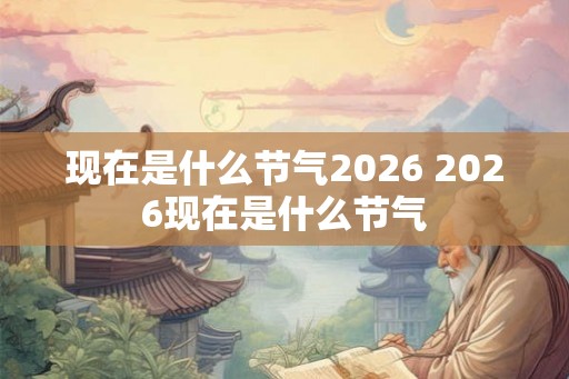 现在是什么节气2026 2026现在是什么节气