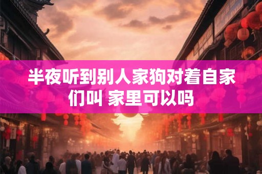 半夜听到别人家狗对着自家们叫 家里可以吗