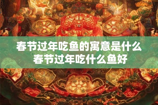 春节过年吃鱼的寓意是什么 春节过年吃什么鱼好 春节过年吃鱼的寓意是什么 春节过年吃什么鱼好