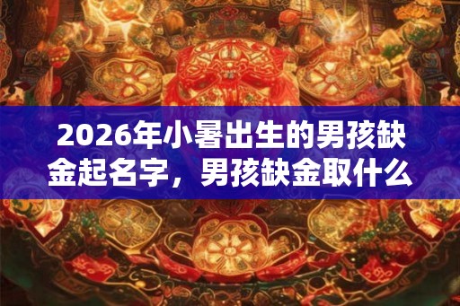 2026年小暑出生的男孩缺金起名字，男孩缺金取什么名字好
