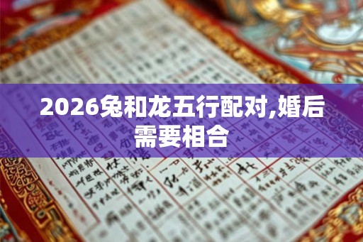 2026兔和龙五行配对,婚后需要相合