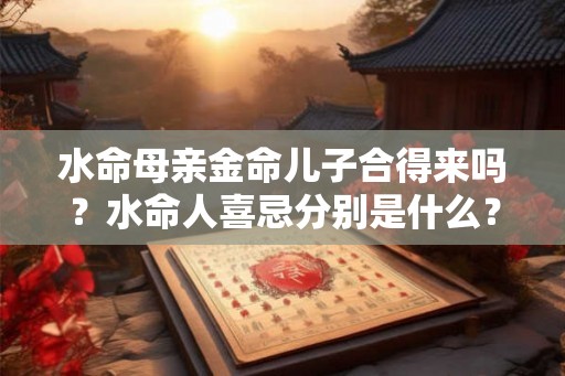 水命母亲金命儿子合得来吗？水命人喜忌分别是什么？