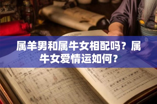 属羊男和属牛女相配吗?属牛女爱情运如何? 属羊男和属牛女相配吗?属牛女爱情运如何?