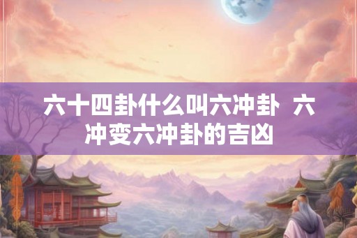 六十四卦什么叫六冲卦  六冲变六冲卦的吉凶