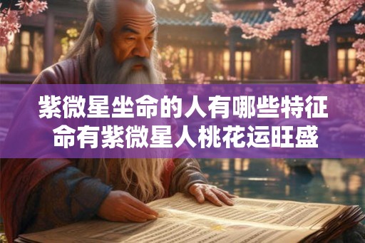 紫微星坐命的人有哪些特征 命有紫微星人桃花运旺盛 紫微星坐命的人有哪些特征 命有紫微星人桃花运旺盛