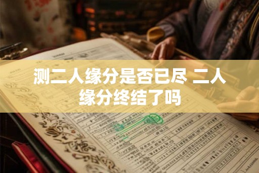 测二人缘分是否已尽 二人缘分终结了吗