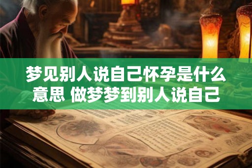 梦见别人说自己怀孕是什么意思 做梦梦到别人说自己自己怀孕好不好