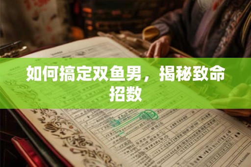 如何搞定双鱼男，揭秘致命招数