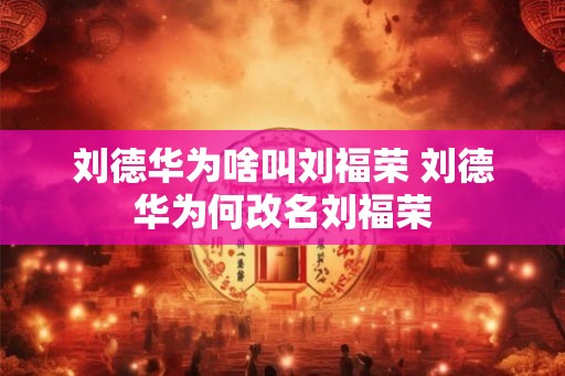 刘德华为啥叫刘福荣 刘德华为何改名刘福荣