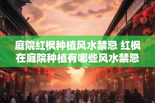 庭院红枫种植风水禁忌 红枫在庭院种植有哪些风水禁忌