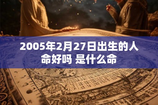 2005年2月27日出生的人命好吗 是什么命 2005年2月27日出生的人命好吗 是什么命