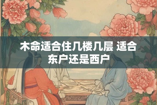 木命适合住几楼几层 适合东户还是西户