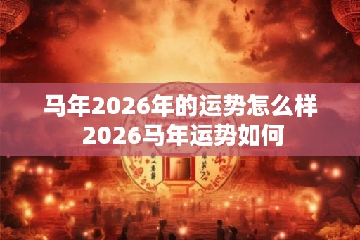 马年2026年的运势怎么样 2026马年运势如何