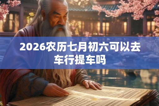 2026农历七月初六可以去车行提车吗