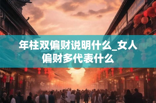 年柱双偏财说明什么_女人偏财多代表什么