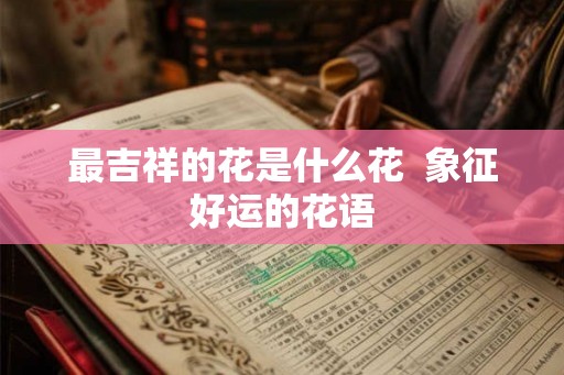 最吉祥的花是什么花  象征好运的花语