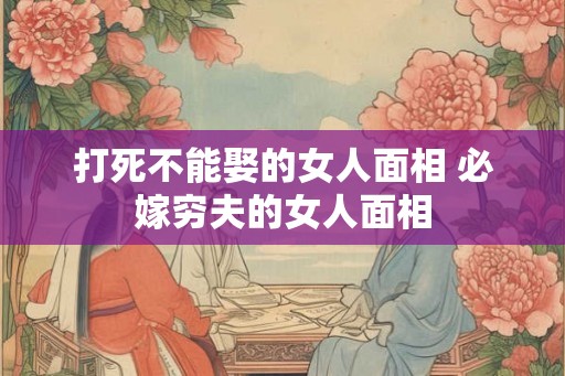 打死不能娶的女人面相 必嫁穷夫的女人面相