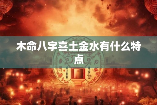 木命八字喜土金水有什么特点 木命八字喜土金水有什么特点