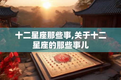 十二星座那些事,关于十二星座的那些事儿