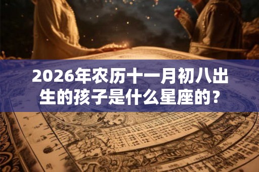 2026年农历十一月初八出生的孩子是什么星座的？