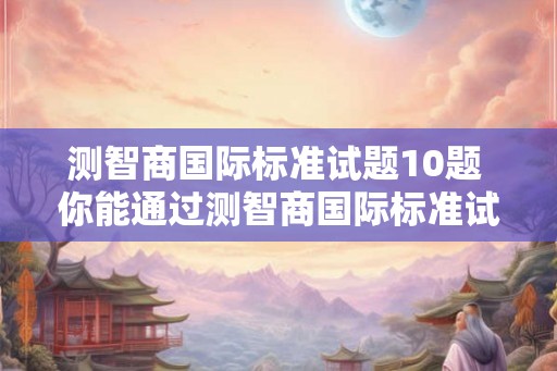 测智商国际标准试题10题 你能通过测智商国际标准试题吗