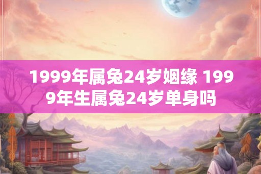 1999年属兔24岁姻缘 1999年生属兔24岁单身吗 1999年属兔24岁姻缘 1999年生属兔24岁单身吗