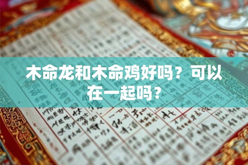 木命龙和木命鸡好吗？可以在一起吗？