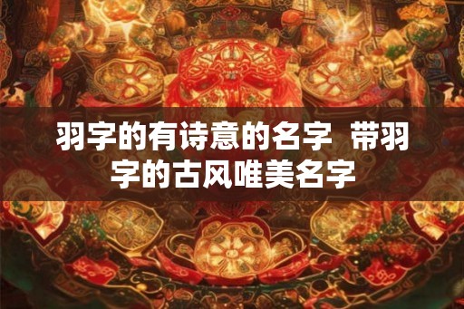 羽字的有诗意的名字  带羽字的古风唯美名字