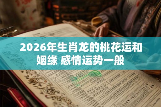 2026年生肖龙的桃花运和姻缘 感情运势一般