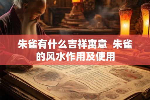 朱雀有什么吉祥寓意 朱雀的风水作用及使用 朱雀有什么吉祥寓意 朱雀的风水作用及使用