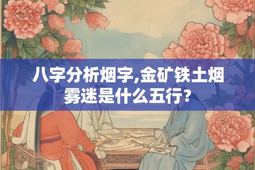 八字分析烟字,金矿铁土烟雾迷是什么五行？