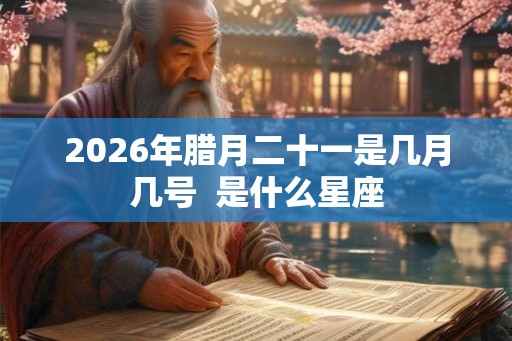 2026年腊月二十一是几月几号  是什么星座