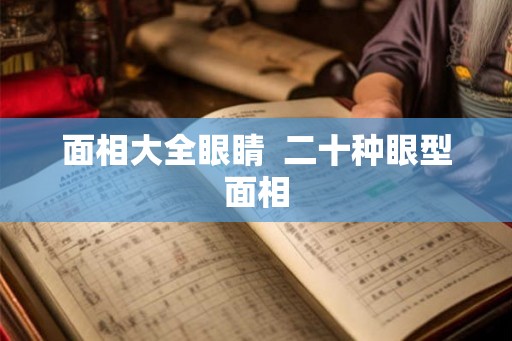 面相大全眼睛 二十种眼型面相 面相大全眼睛 二十种眼型面相