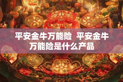 平安金牛万能险 平安金牛万能险是什么产品 平安金牛万能险 平安金牛万能险是什么产品