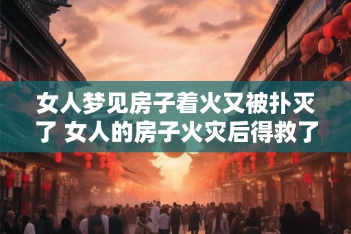 女人梦见房子着火又被扑灭了 女人的房子火灾后得救了吗