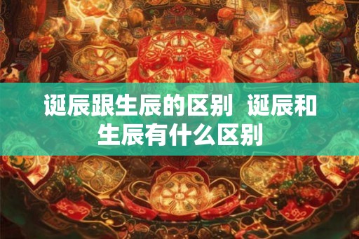 诞辰跟生辰的区别  诞辰和生辰有什么区别