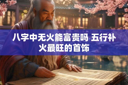 八字中无火能富贵吗 五行补火最旺的首饰