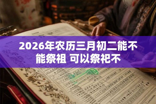 2026年农历三月初二能不能祭祖 可以祭祀不