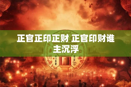 正官正印正财 正官印财谁主沉浮