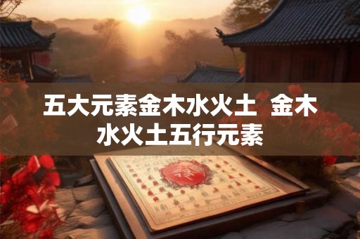 五大元素金木水火土  金木水火土五行元素