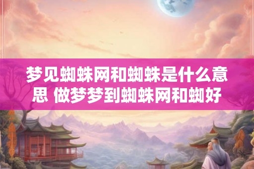 梦见蜘蛛网和蜘蛛是什么意思 做梦梦到蜘蛛网和蜘好不好 梦见蜘蛛网和蜘蛛是什么意思 做梦梦到蜘蛛网和蜘好不好