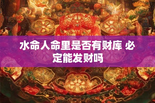 水命人命里是否有财库 必定能发财吗